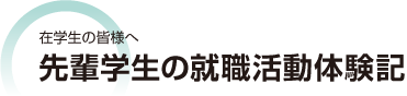 在学生の皆様へ 先輩学生の就職活動体験記